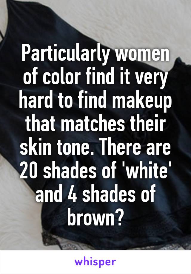 Particularly women of color find it very hard to find makeup that matches their skin tone. There are 20 shades of 'white' and 4 shades of brown?