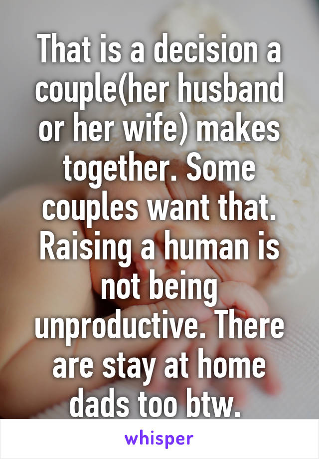 That is a decision a couple(her husband or her wife) makes together. Some couples want that. Raising a human is not being unproductive. There are stay at home dads too btw. 