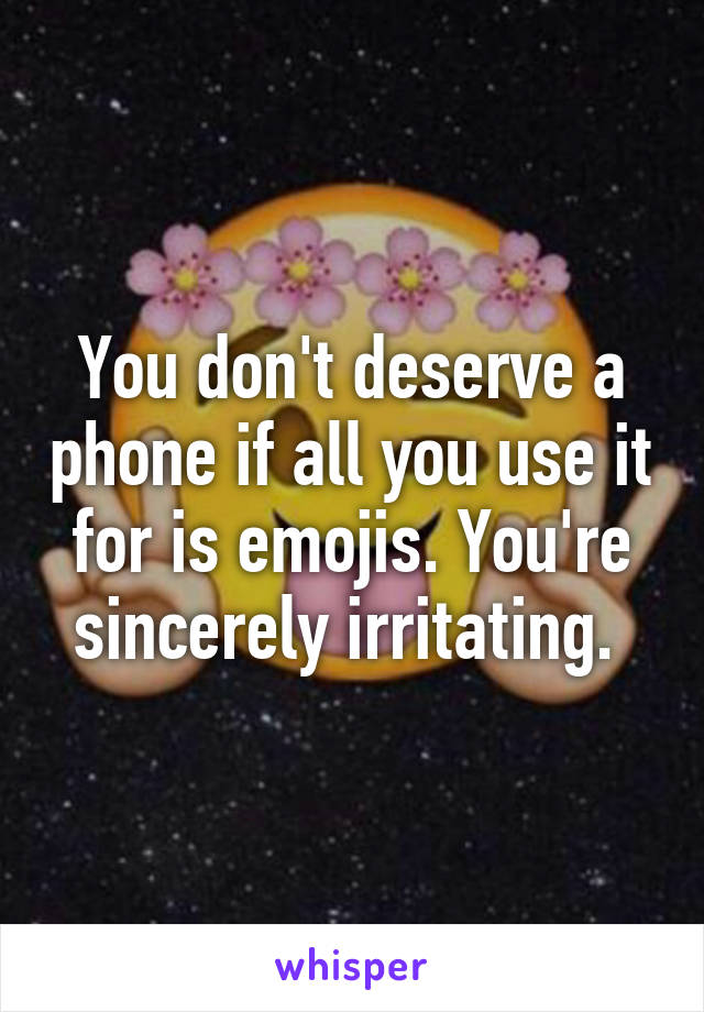 You don't deserve a phone if all you use it for is emojis. You're sincerely irritating. 