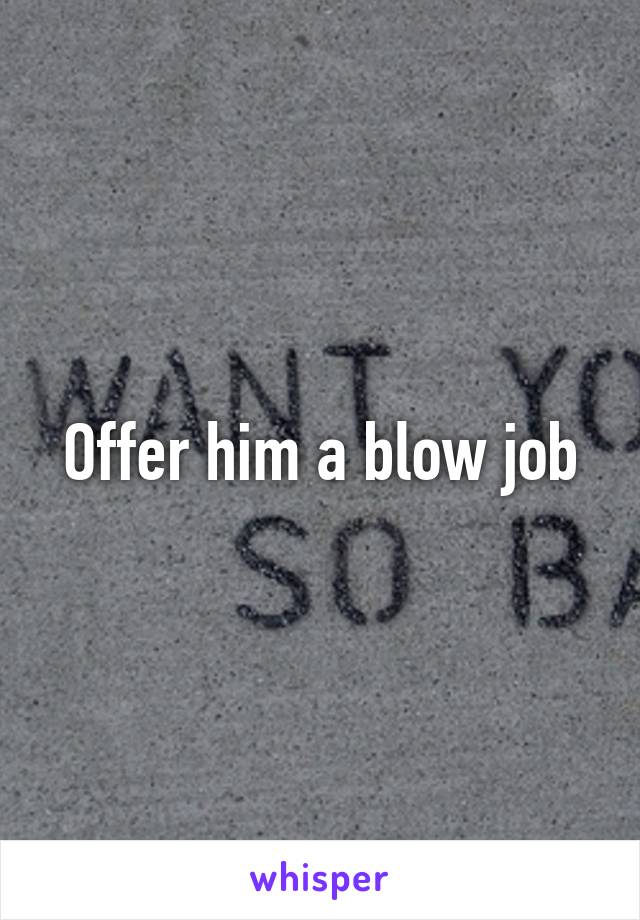 Offer him a blow job
