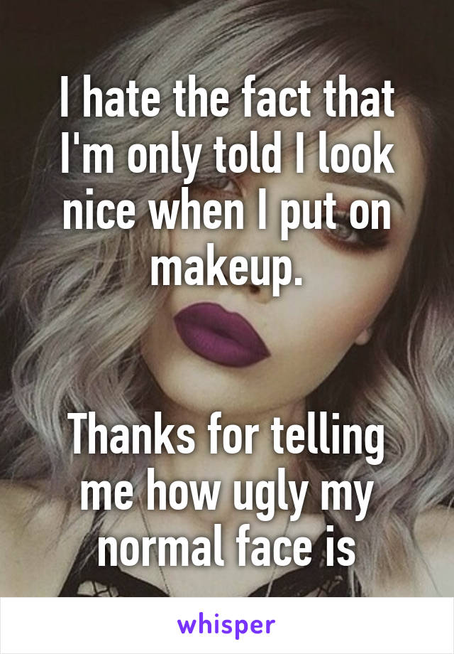 I hate the fact that I'm only told I look nice when I put on makeup.


Thanks for telling me how ugly my normal face is