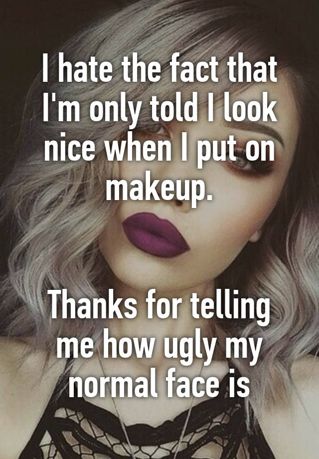 I hate the fact that I'm only told I look nice when I put on makeup.


Thanks for telling me how ugly my normal face is