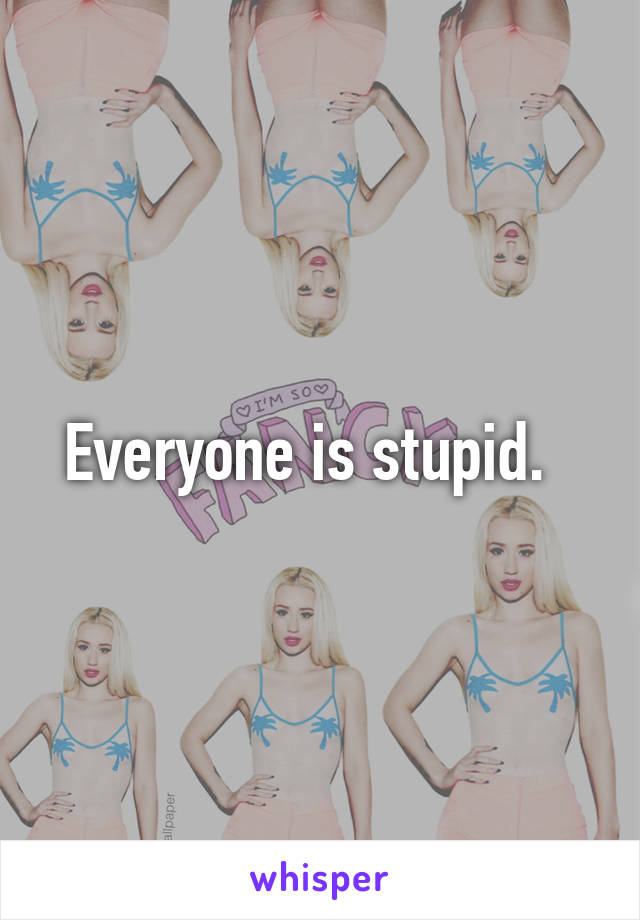 Everyone is stupid.  