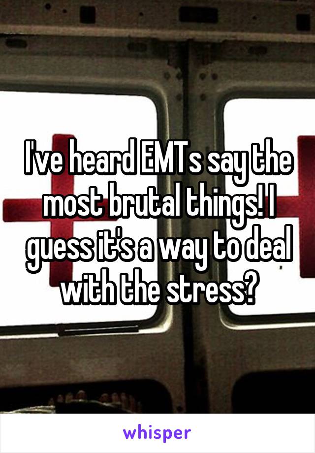 I've heard EMTs say the most brutal things! I guess it's a way to deal with the stress?