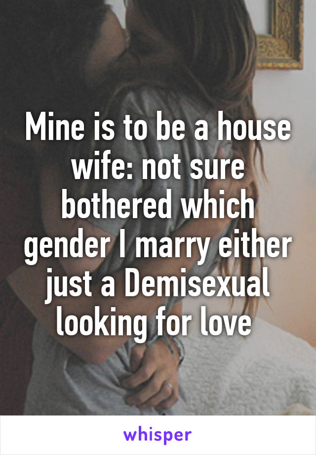 Mine is to be a house wife: not sure bothered which gender I marry either just a Demisexual looking for love 