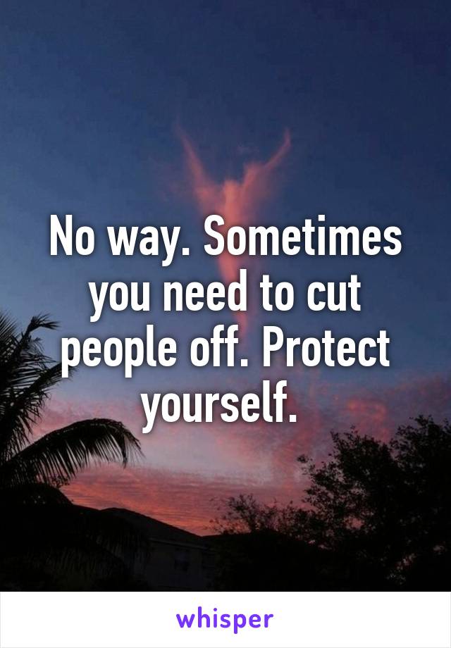 No way. Sometimes you need to cut people off. Protect yourself. 