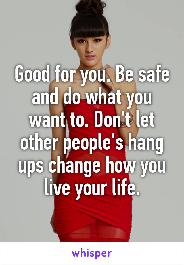 Good for you. Be safe and do what you want to. Don't let other people's hang ups change how you live your life.