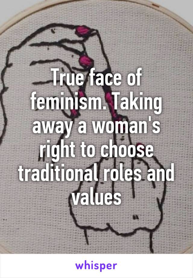 True face of feminism. Taking away a woman's right to choose traditional roles and values