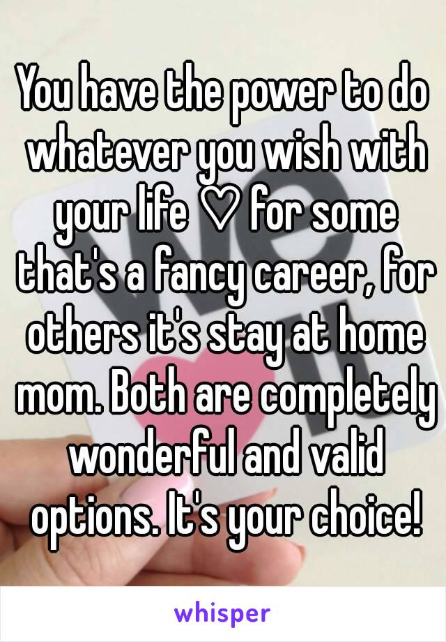 You have the power to do whatever you wish with your life ♡ for some that's a fancy career, for others it's stay at home mom. Both are completely wonderful and valid options. It's your choice!