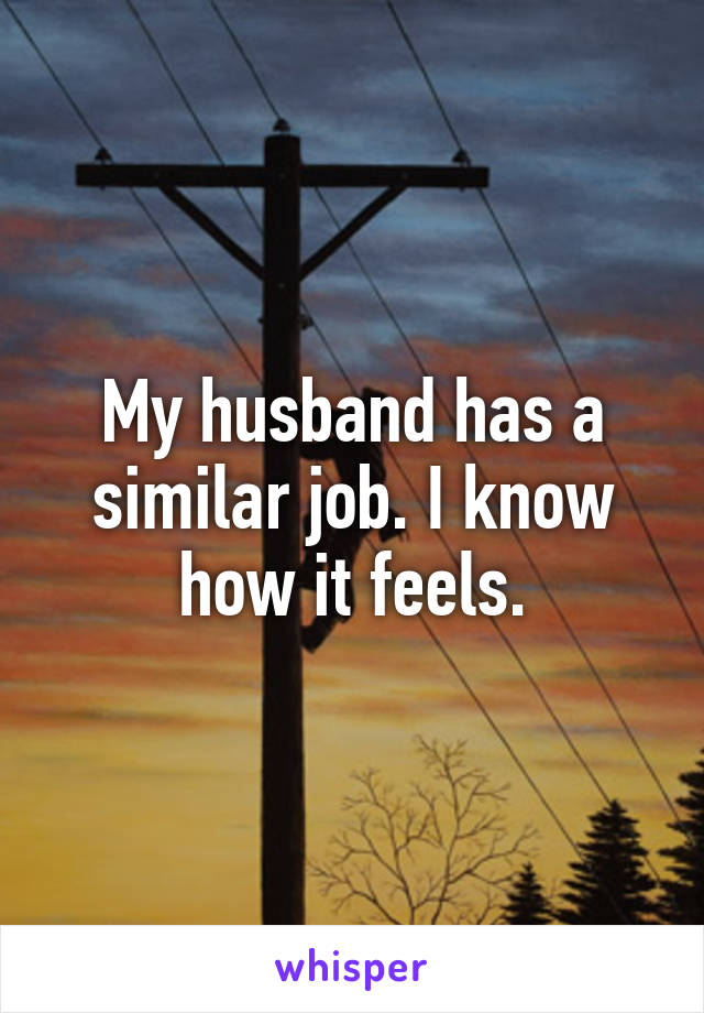 My husband has a similar job. I know how it feels.