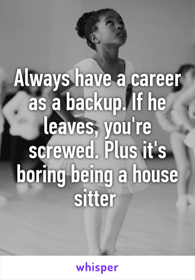 Always have a career as a backup. If he leaves, you're screwed. Plus it's boring being a house sitter 