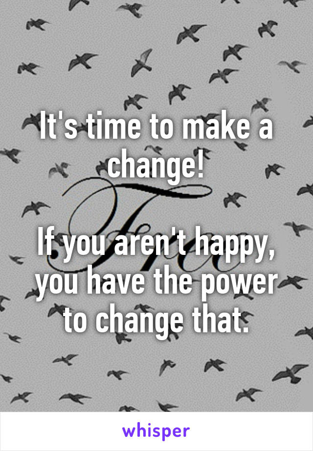 It's time to make a change!

If you aren't happy, you have the power to change that.
