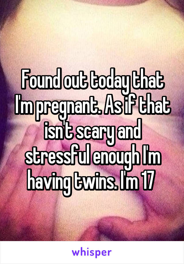 Found out today that I'm pregnant. As if that isn't scary and stressful enough I'm having twins. I'm 17 
