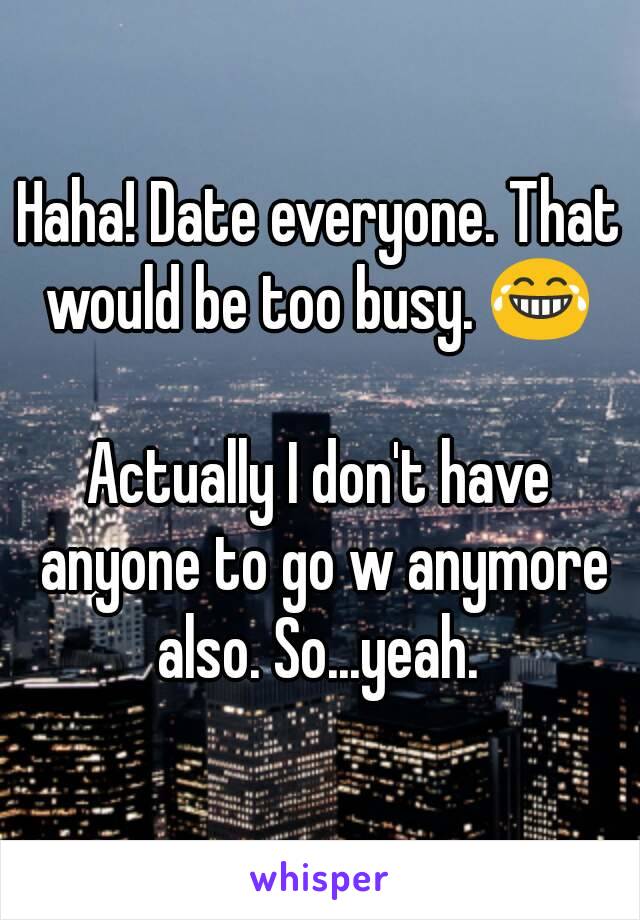 Haha! Date everyone. That would be too busy. 😂 

Actually I don't have anyone to go w anymore also. So...yeah. 