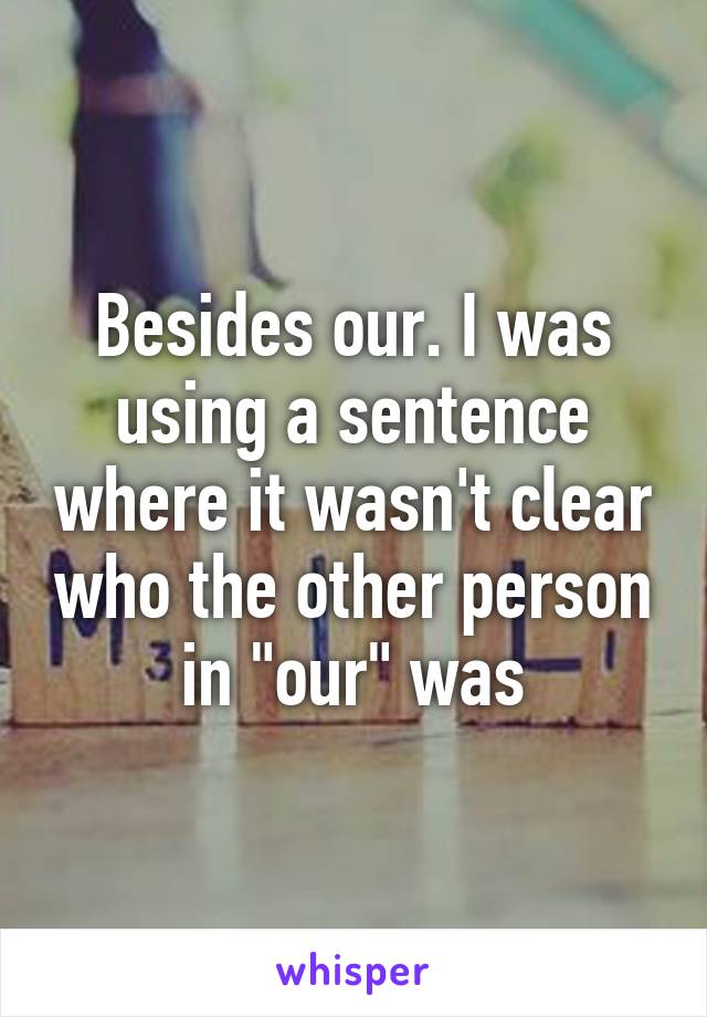 Besides our. I was using a sentence where it wasn't clear who the other person in "our" was
