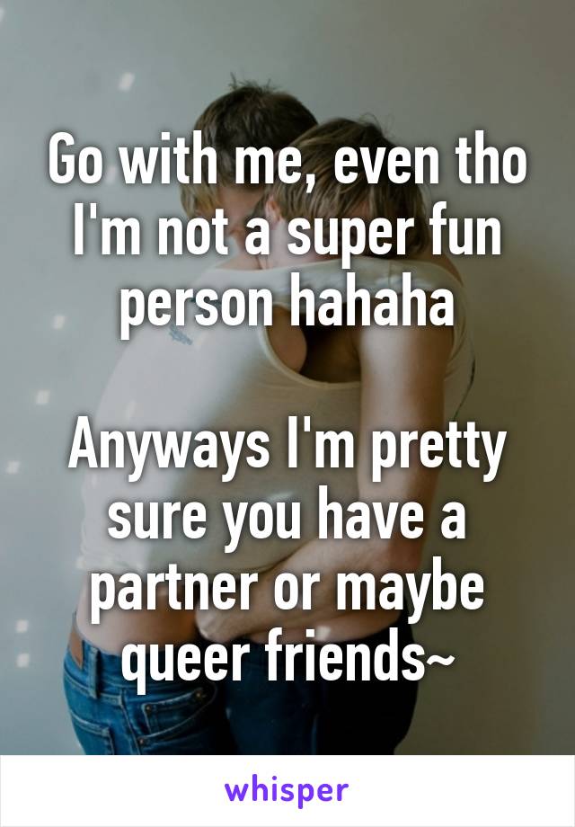 Go with me, even tho I'm not a super fun person hahaha

Anyways I'm pretty sure you have a partner or maybe queer friends~