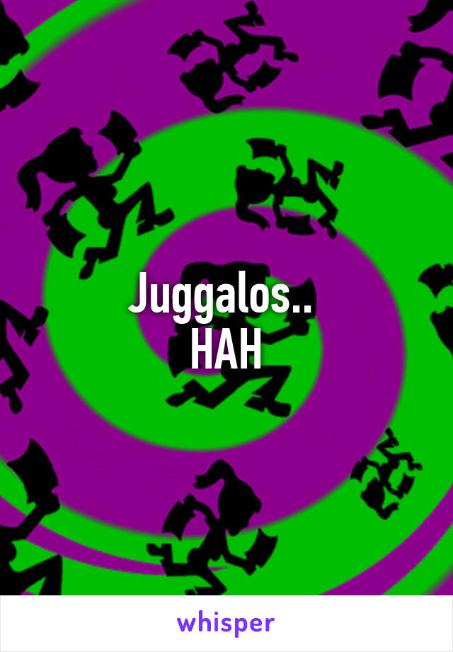 Juggalos.. 
HAH