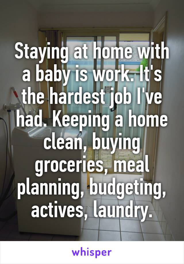 Staying at home with a baby is work. It's the hardest job I've had. Keeping a home clean, buying groceries, meal planning, budgeting, actives, laundry.