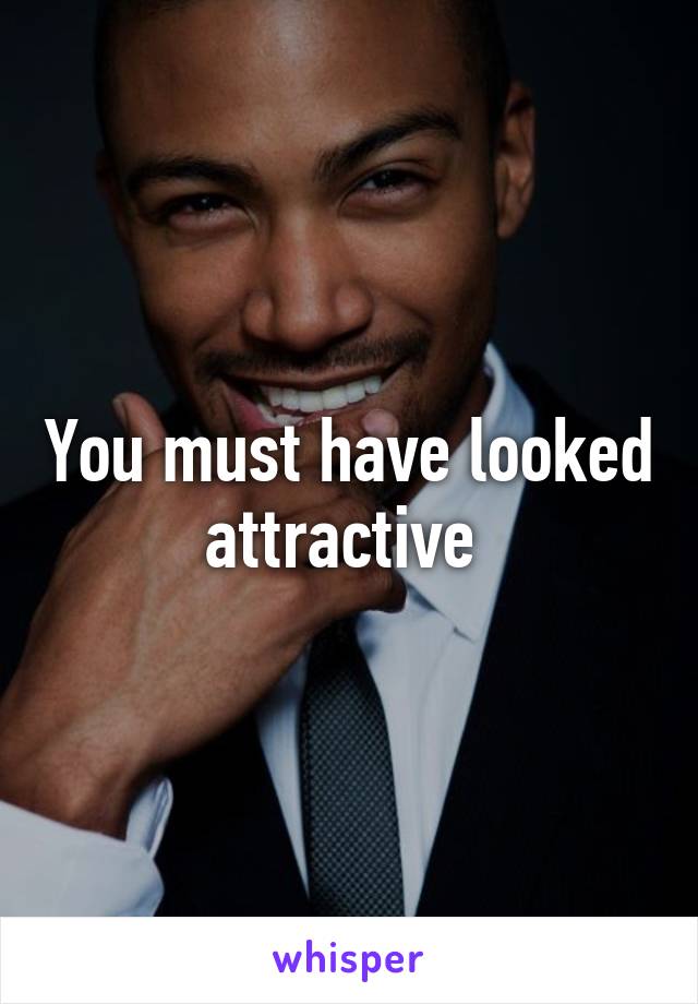 You must have looked attractive 