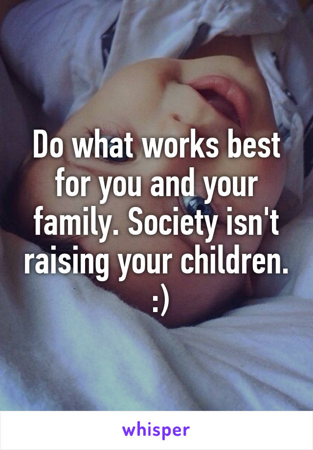 Do what works best for you and your family. Society isn't raising your children.  :)