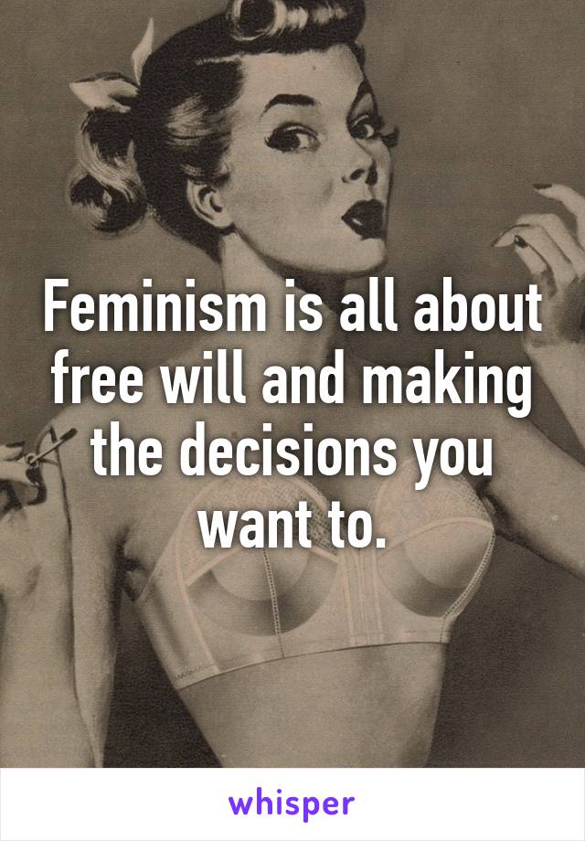 Feminism is all about free will and making the decisions you want to.