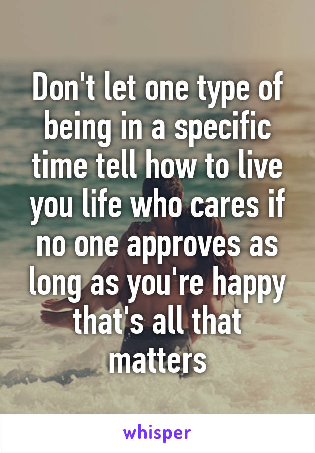 Don't let one type of being in a specific time tell how to live you life who cares if no one approves as long as you're happy that's all that matters