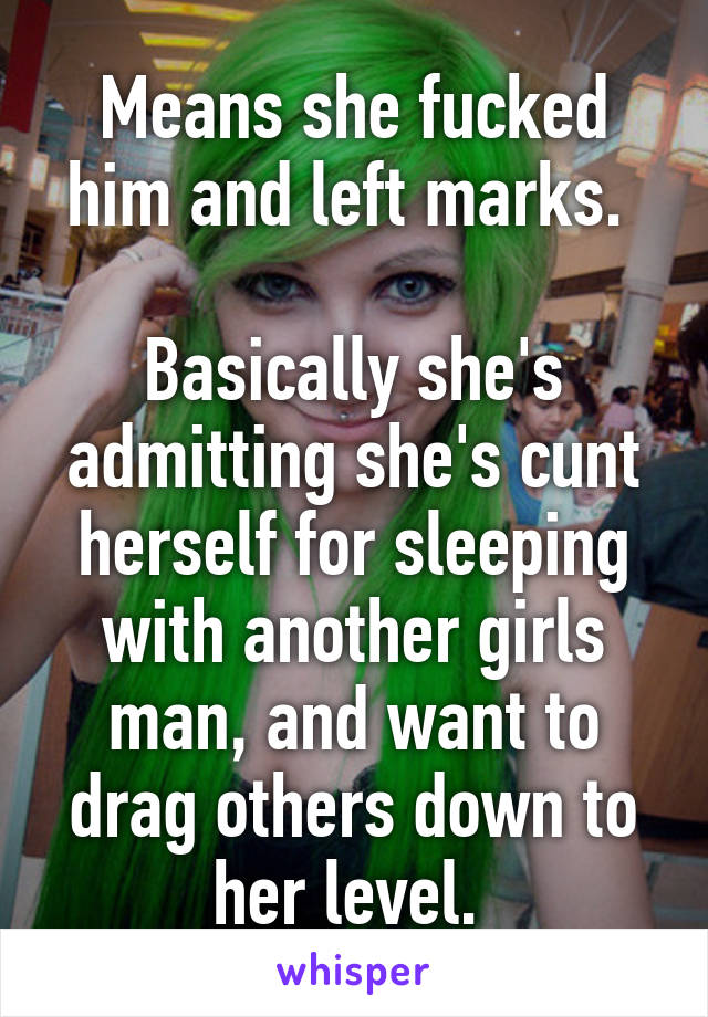 Means she fucked him and left marks. 

Basically she's admitting she's cunt herself for sleeping with another girls man, and want to drag others down to her level. 