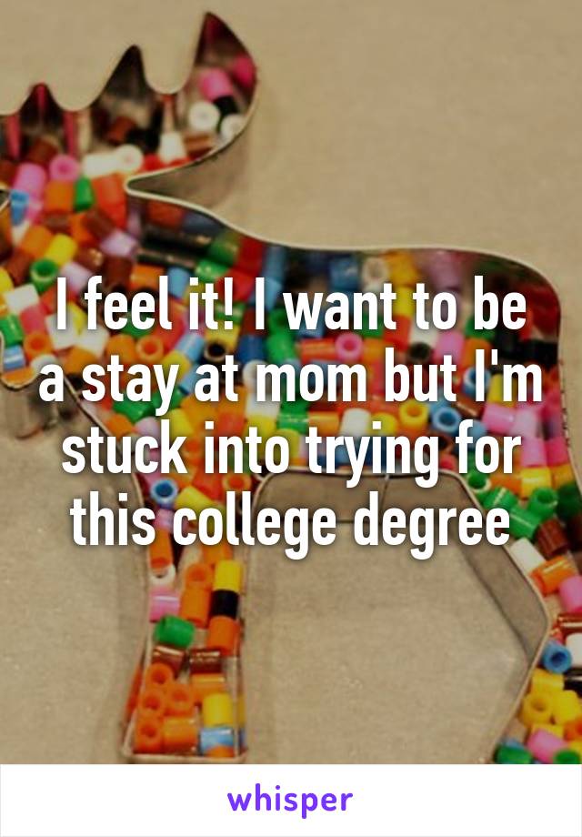 I feel it! I want to be a stay at mom but I'm stuck into trying for this college degree