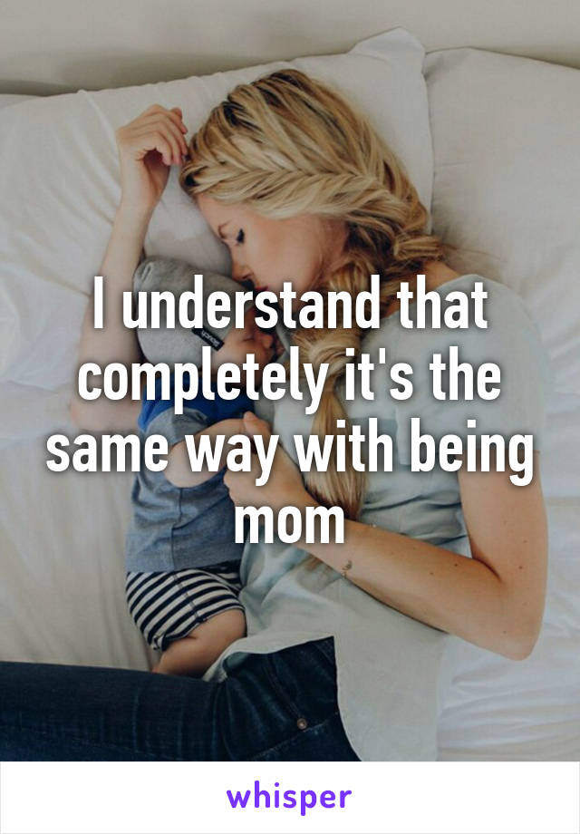 I understand that completely it's the same way with being mom