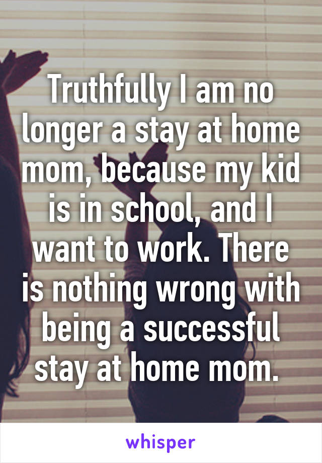 Truthfully I am no longer a stay at home mom, because my kid is in school, and I want to work. There is nothing wrong with being a successful stay at home mom. 