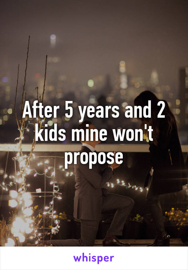 After 5 years and 2 kids mine won't propose