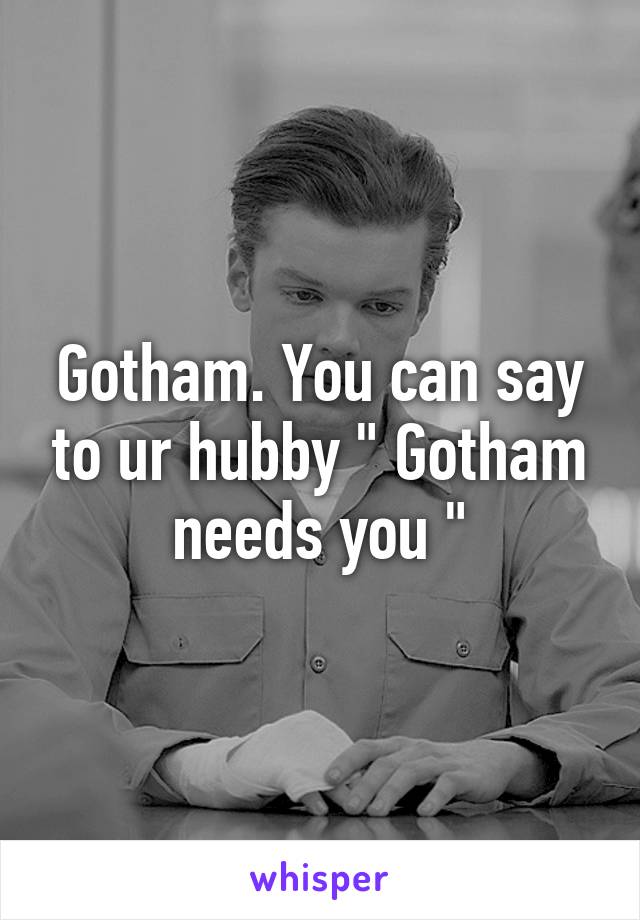 Gotham. You can say to ur hubby " Gotham needs you "
