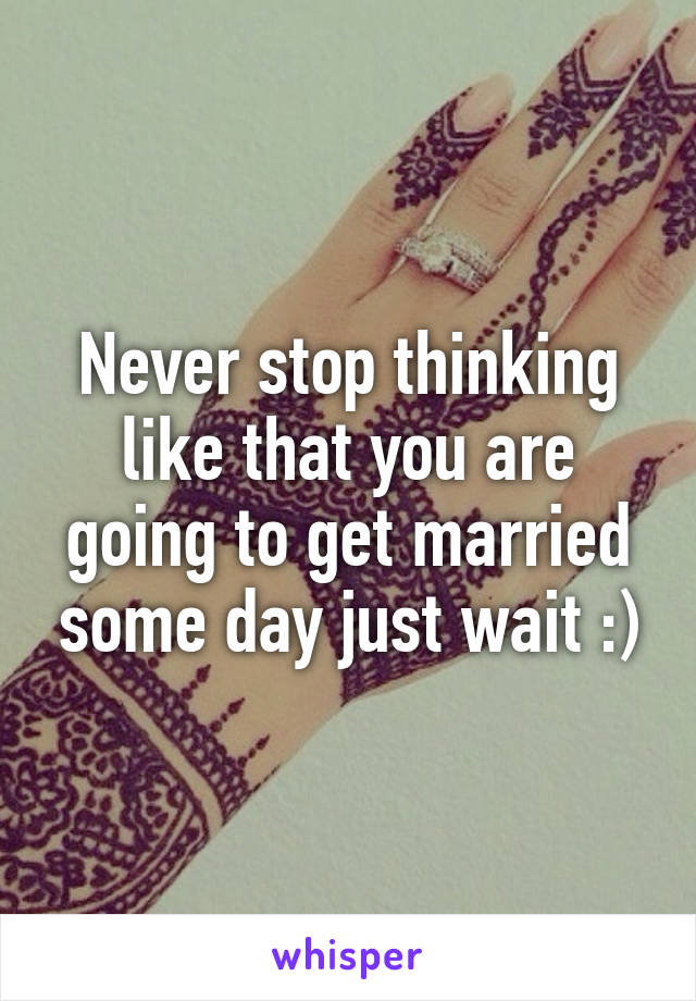 Never stop thinking like that you are going to get married some day just wait :)