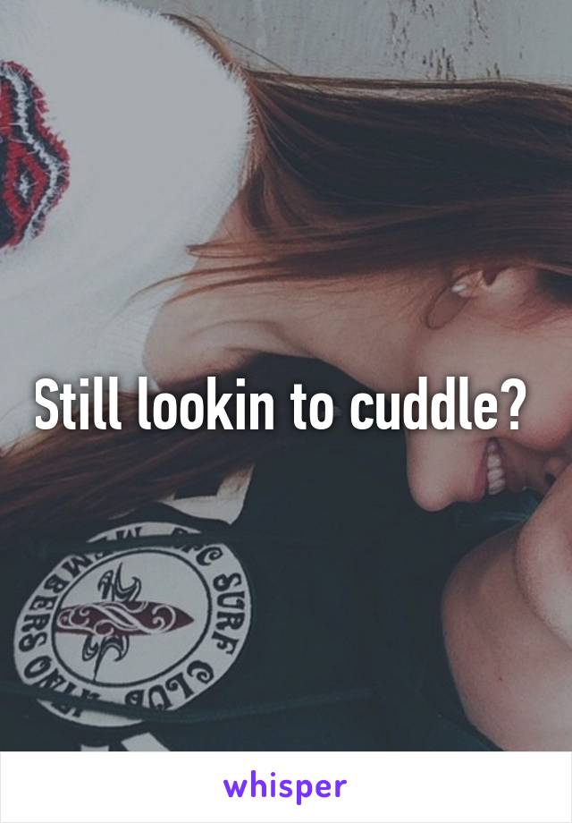 Still lookin to cuddle? 