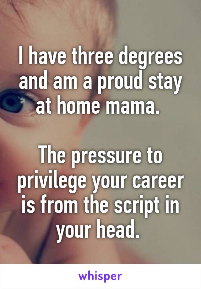 I have three degrees and am a proud stay at home mama. 

The pressure to privilege your career is from the script in your head. 