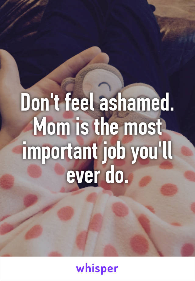 Don't feel ashamed. Mom is the most important job you'll ever do.