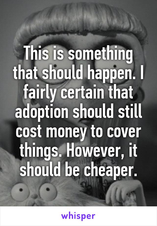 This is something that should happen. I fairly certain that adoption should still cost money to cover things. However, it should be cheaper.