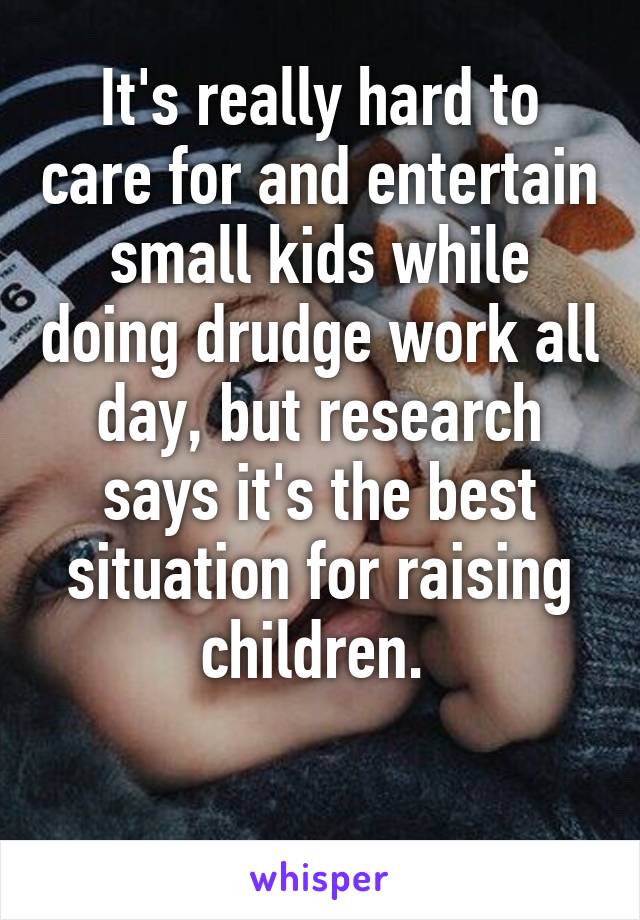 It's really hard to care for and entertain small kids while doing drudge work all day, but research says it's the best situation for raising children. 

