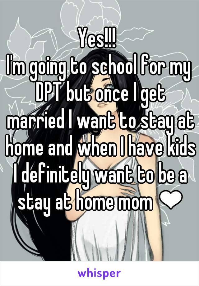 Yes!!! 
I'm going to school for my DPT but once I get married I want to stay at home and when I have kids I definitely want to be a stay at home mom ❤