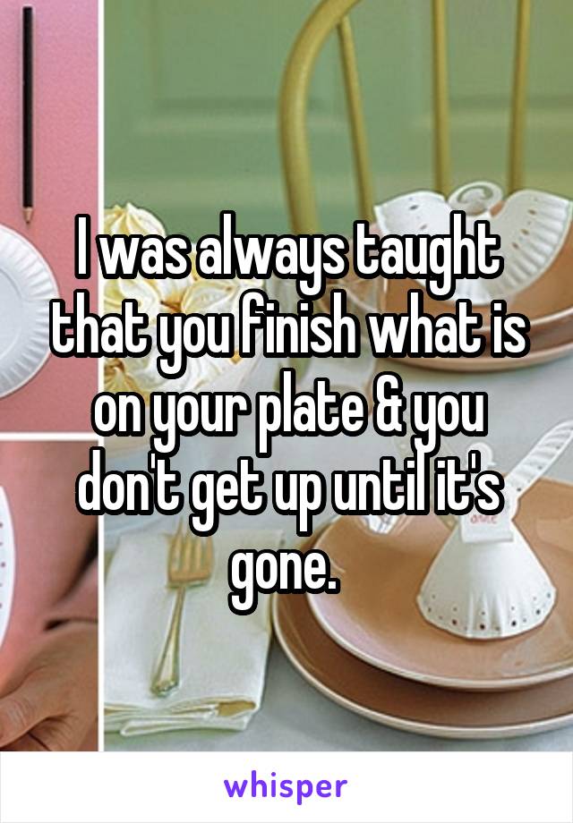 I was always taught that you finish what is on your plate & you don't get up until it's gone. 