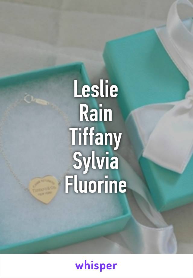 Leslie
Rain
Tiffany
Sylvia
Fluorine