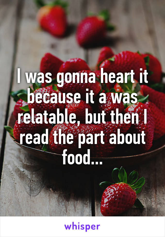 I was gonna heart it because it a was relatable, but then I read the part about food...