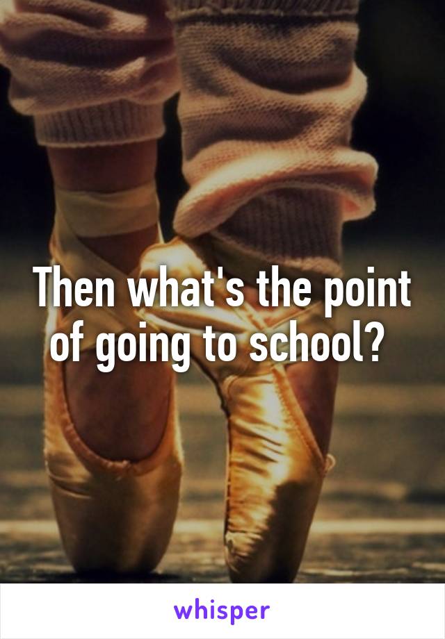 Then what's the point of going to school? 