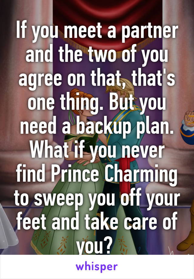 If you meet a partner and the two of you agree on that, that's one thing. But you need a backup plan. What if you never find Prince Charming to sweep you off your feet and take care of you? 