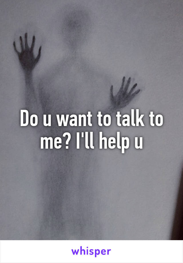 Do u want to talk to me? I'll help u