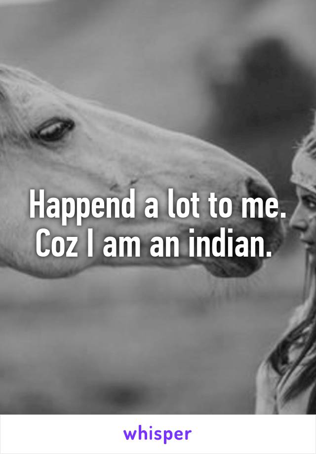 Happend a lot to me. Coz I am an indian. 