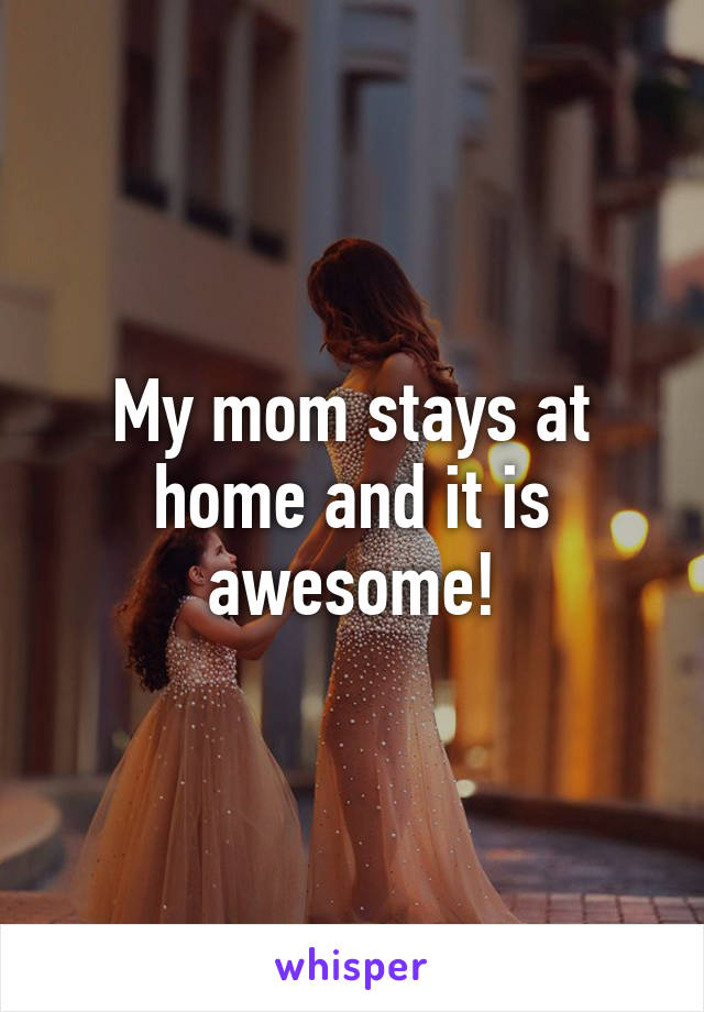 My mom stays at home and it is awesome!