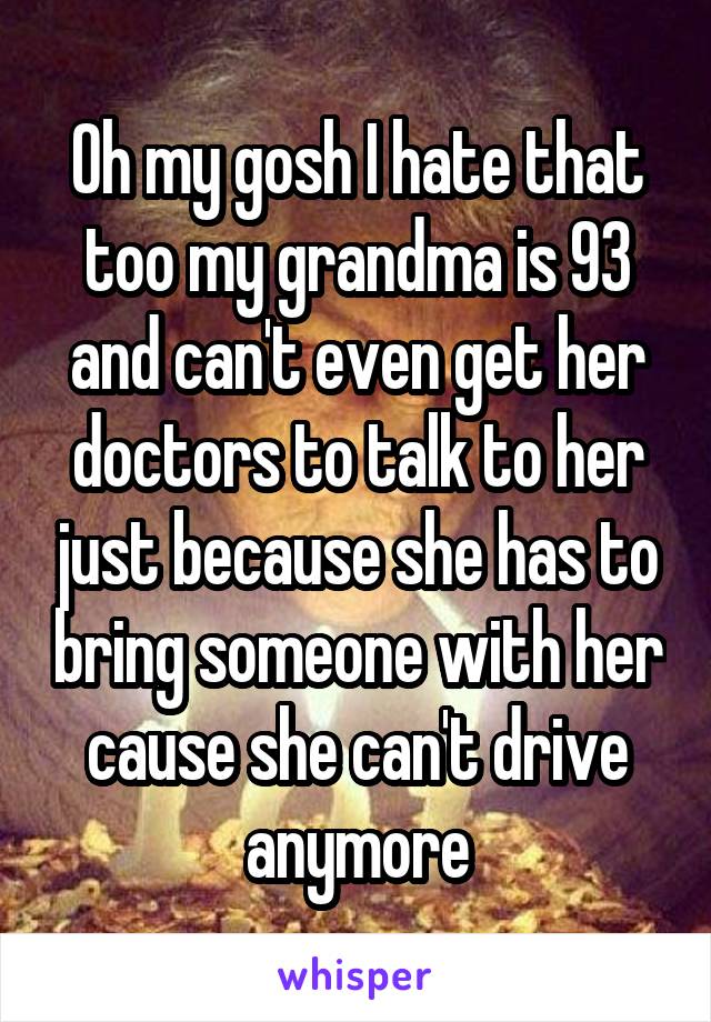 Oh my gosh I hate that too my grandma is 93 and can't even get her doctors to talk to her just because she has to bring someone with her cause she can't drive anymore