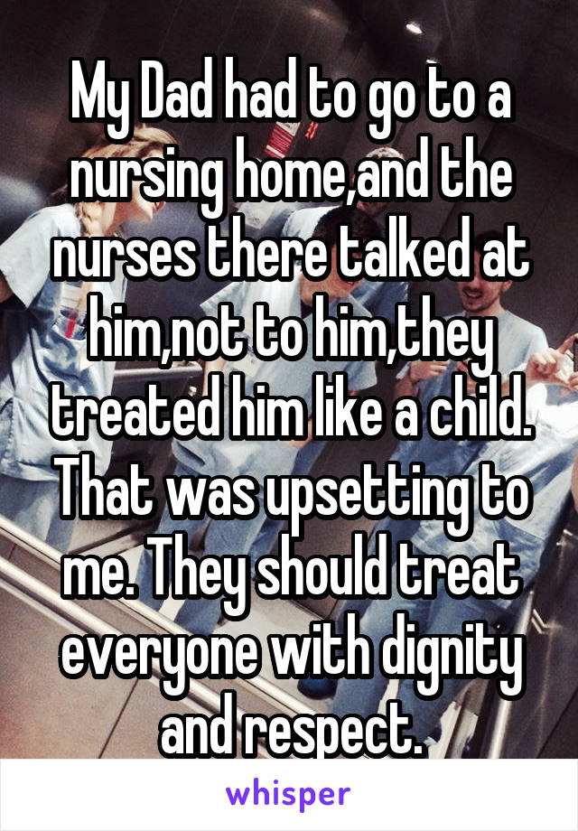 My Dad had to go to a nursing home,and the nurses there talked at him,not to him,they treated him like a child.
That was upsetting to me. They should treat everyone with dignity and respect.