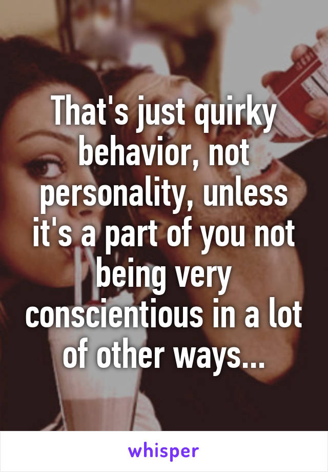 That's just quirky behavior, not personality, unless it's a part of you not being very conscientious in a lot of other ways...